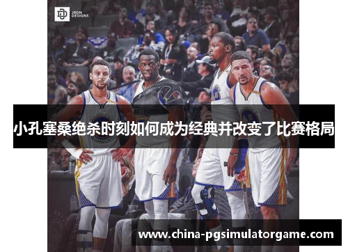 小孔塞桑绝杀时刻如何成为经典并改变了比赛格局