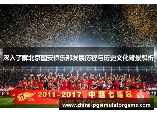 深入了解北京国安俱乐部发展历程与历史文化背景解析
