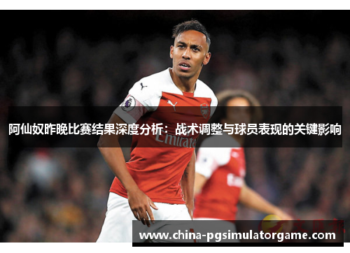 阿仙奴昨晚比赛结果深度分析：战术调整与球员表现的关键影响