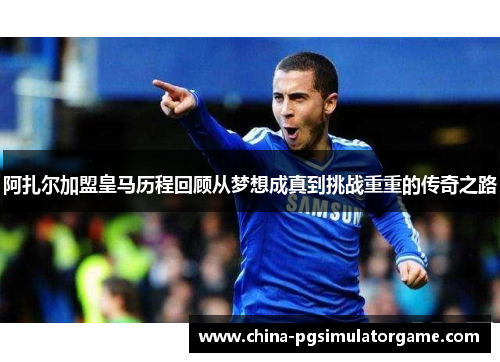 阿扎尔加盟皇马历程回顾从梦想成真到挑战重重的传奇之路