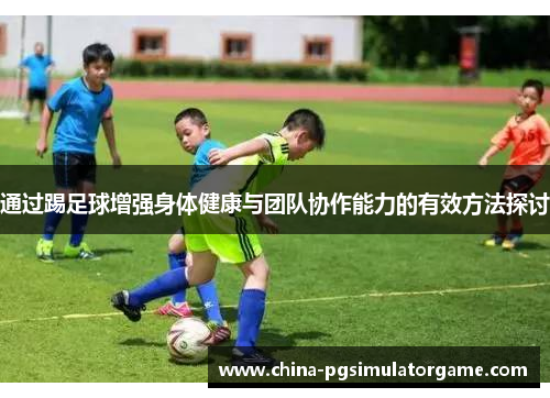 通过踢足球增强身体健康与团队协作能力的有效方法探讨