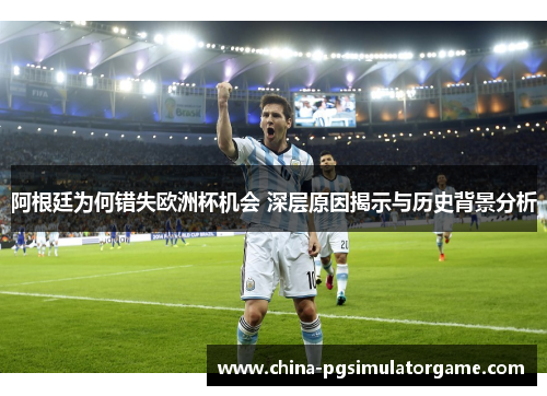 阿根廷为何错失欧洲杯机会 深层原因揭示与历史背景分析