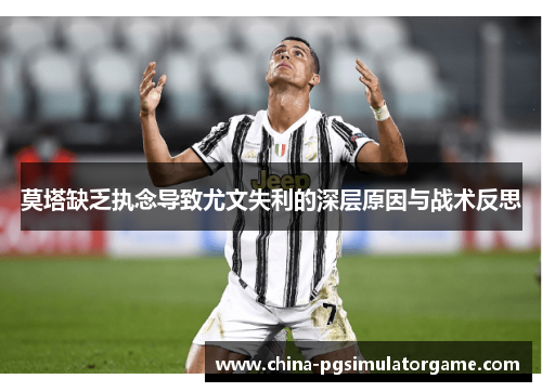 莫塔缺乏执念导致尤文失利的深层原因与战术反思