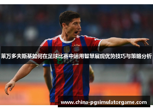 莱万多夫斯基如何在足球比赛中运用智慧展现优势技巧与策略分析