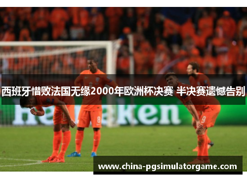 西班牙惜败法国无缘2000年欧洲杯决赛 半决赛遗憾告别
