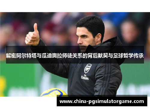 解密阿尔特塔与瓜迪奥拉师徒关系的背后默契与足球哲学传承
